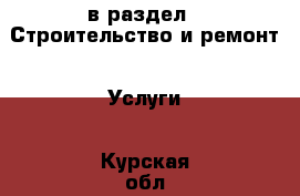  в раздел : Строительство и ремонт » Услуги . Курская обл.,Курск г.